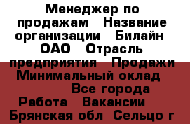 Менеджер по продажам › Название организации ­ Билайн, ОАО › Отрасль предприятия ­ Продажи › Минимальный оклад ­ 30 000 - Все города Работа » Вакансии   . Брянская обл.,Сельцо г.